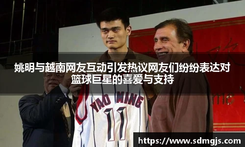 姚明与越南网友互动引发热议网友们纷纷表达对篮球巨星的喜爱与支持
