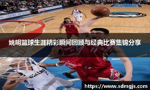 姚明篮球生涯精彩瞬间回顾与经典比赛集锦分享