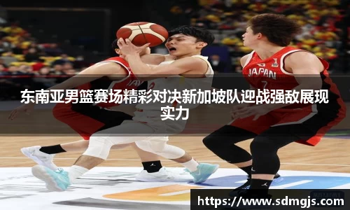 东南亚男篮赛场精彩对决新加坡队迎战强敌展现实力