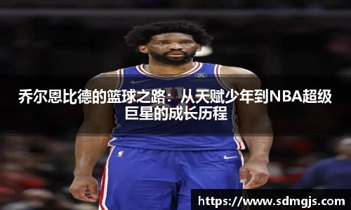 乔尔恩比德的篮球之路：从天赋少年到NBA超级巨星的成长历程