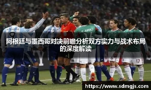 阿根廷与墨西哥对决前瞻分析双方实力与战术布局的深度解读