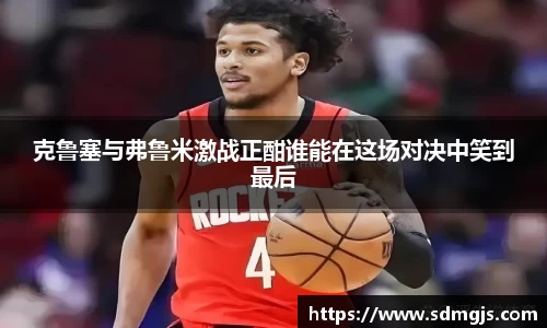 克鲁塞与弗鲁米激战正酣谁能在这场对决中笑到最后